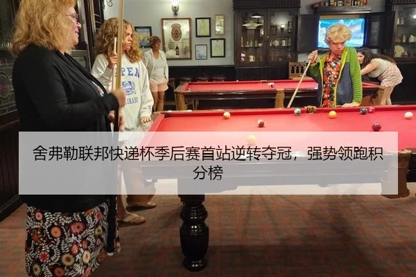 舍弗勒联邦快递杯季后赛首站逆转夺冠，强势领跑积分榜