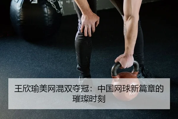 王欣瑜美网混双夺冠：中国网球新篇章的璀璨时刻